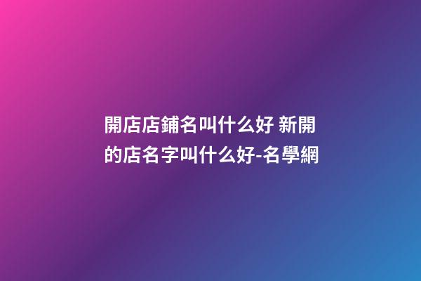 開店店鋪名叫什么好 新開的店名字叫什么好-名學網-第1張-店鋪起名-玄機派